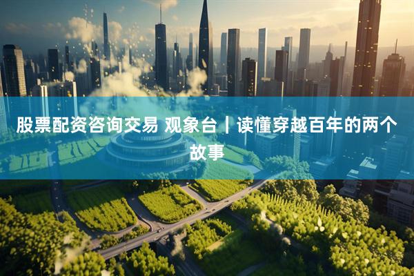股票配资咨询交易 观象台｜读懂穿越百年的两个故事