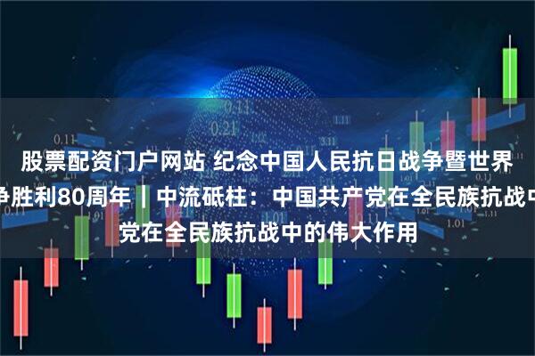 股票配资门户网站 纪念中国人民抗日战争暨世界反法西斯战争胜利80周年｜中流砥柱：中国共产党在全民族抗战中的伟大作用