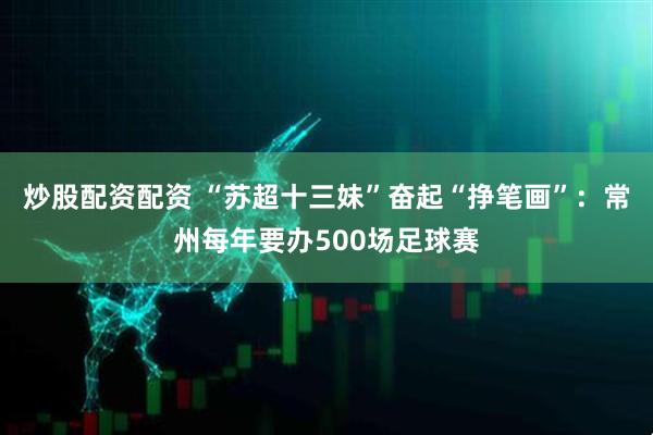 炒股配资配资 “苏超十三妹”奋起“挣笔画”：常州每年要办500场足球赛