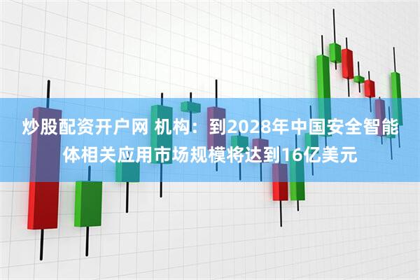 炒股配资开户网 机构：到2028年中国安全智能体相关应用市场规模将达到16亿美元