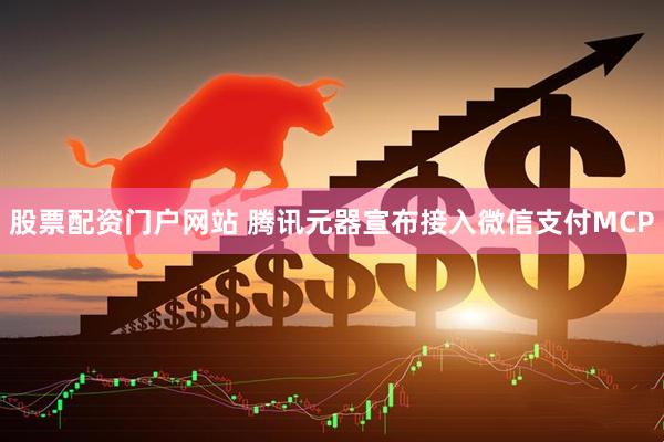 股票配资门户网站 腾讯元器宣布接入微信支付MCP