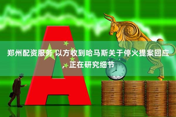 郑州配资服务 以方收到哈马斯关于停火提案回应，正在研究细节