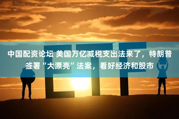 中国配资论坛 美国万亿减税支出法来了，特朗普签署“大漂亮”法案，看好经济和股市