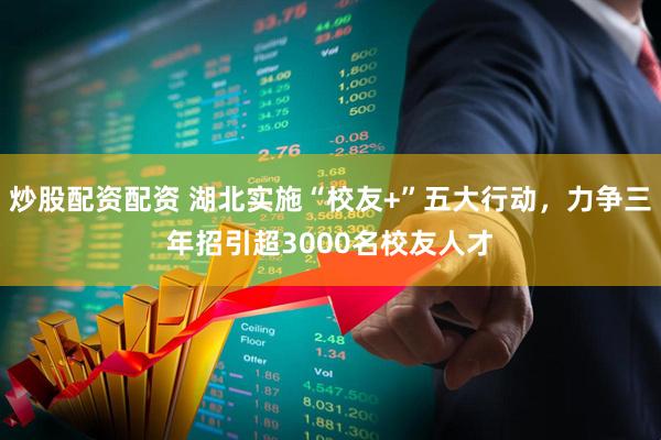 炒股配资配资 湖北实施“校友+”五大行动，力争三年招引超3000名校友人才