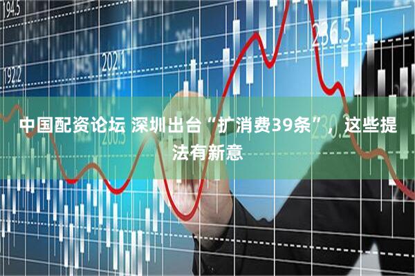 中国配资论坛 深圳出台“扩消费39条”，这些提法有新意