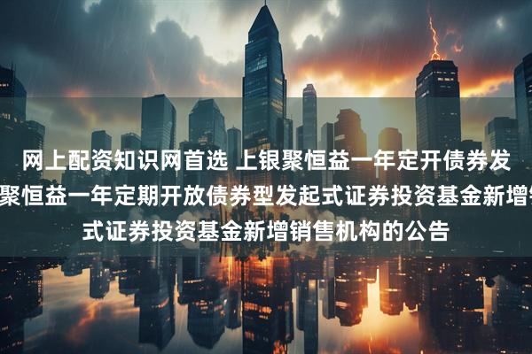 网上配资知识网首选 上银聚恒益一年定开债券发起式: 关于上银聚恒益一年定期开放债券型发起式证券投资基金新增销售机构的公告