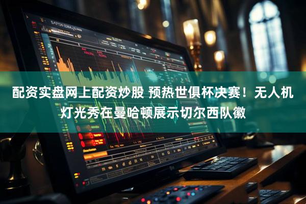 配资实盘网上配资炒股 预热世俱杯决赛！无人机灯光秀在曼哈顿展示切尔西队徽