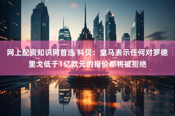 网上配资知识网首选 科贝：皇马表示任何对罗德里戈低于1亿欧元的报价都将被拒绝