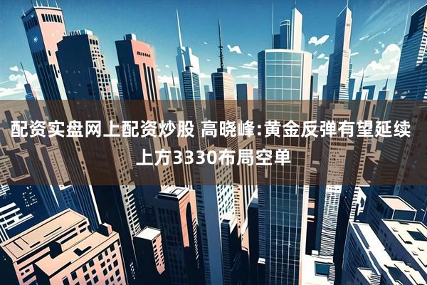 配资实盘网上配资炒股 高晓峰:黄金反弹有望延续 上方3330布局空单
