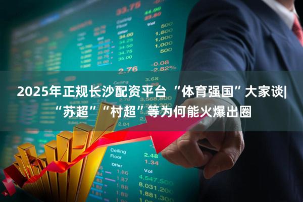 2025年正规长沙配资平台 “体育强国”大家谈|“苏超”“村超”等为何能火爆出圈