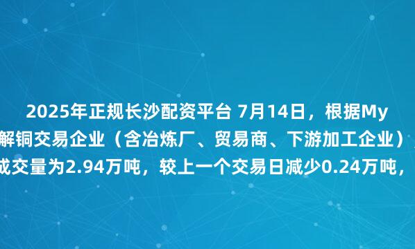 2025年正规长沙配资平台 7月14日，根据Mysteel调研的国内53家电解铜交易企业（含冶炼厂、贸易商、下游加工企业），当日电解铜现货成交量为2.94万吨，较上一个交易日减少0.24万吨，环比减少7.54%。今日成交小幅下滑，临近交割，部分市场参与者减少交易。