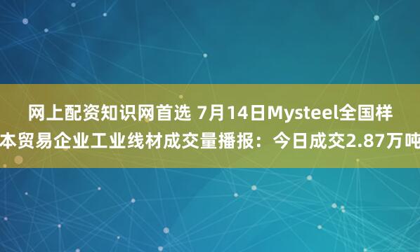 网上配资知识网首选 7月14日Mysteel全国样本贸易企业工业线材成交量播报：今日成交2.87万吨