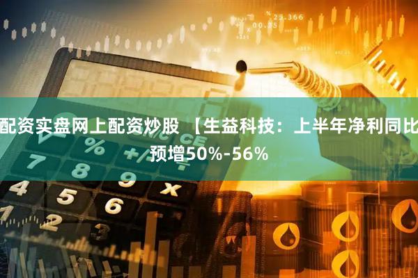 配资实盘网上配资炒股 【生益科技：上半年净利同比预增50%-56%