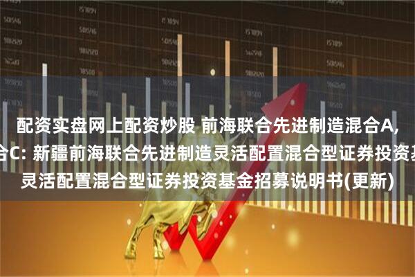 配资实盘网上配资炒股 前海联合先进制造混合A,前海联合先进制造混合C: 新疆前海联合先进制造灵活配置混合型证券投资基金招募说明书(更新)