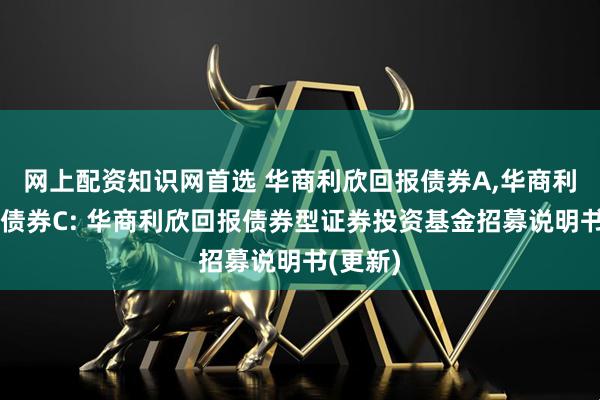网上配资知识网首选 华商利欣回报债券A,华商利欣回报债券C: 华商利欣回报债券型证券投资基金招募说明书(更新)