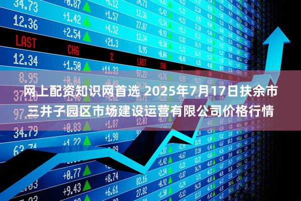 网上配资知识网首选 2025年7月17日扶余市三井子园区市场建设运营有限公司价格行情