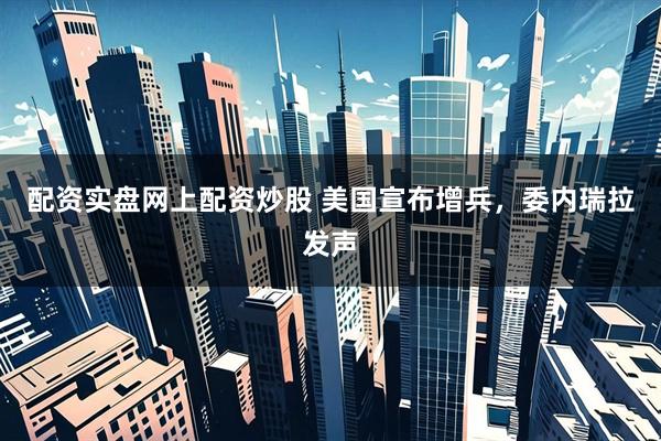 配资实盘网上配资炒股 美国宣布增兵，委内瑞拉发声
