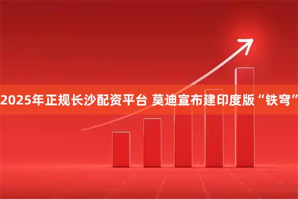 2025年正规长沙配资平台 莫迪宣布建印度版“铁穹”