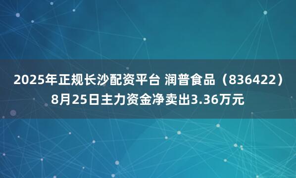 2025年正规长沙配资平台 润普食品（836422）8月25日主力资金净卖出3.36万元