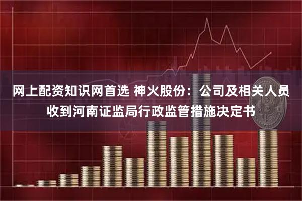 网上配资知识网首选 神火股份：公司及相关人员收到河南证监局行政监管措施决定书