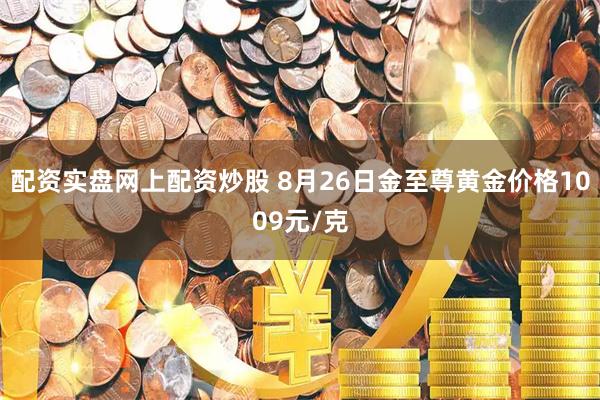 配资实盘网上配资炒股 8月26日金至尊黄金价格1009元/克