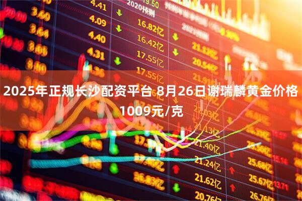 2025年正规长沙配资平台 8月26日谢瑞麟黄金价格1009元/克