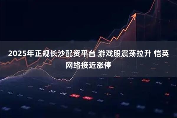 2025年正规长沙配资平台 游戏股震荡拉升 恺英网络接近涨停