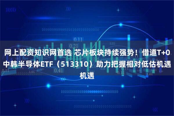 网上配资知识网首选 芯片板块持续强势！借道T+0中韩半导体ETF（513310）助力把握相对低估机遇
