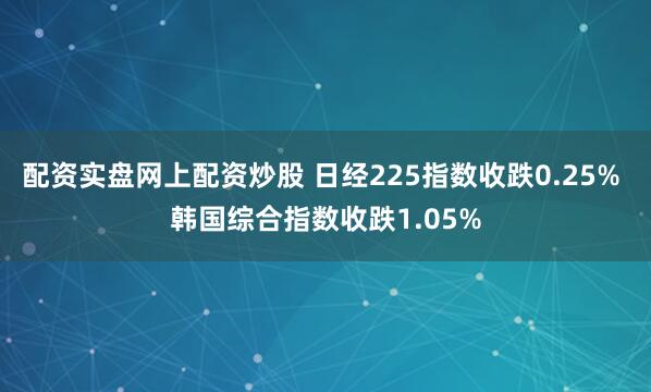 配资实盘网上配资炒股 日经225指数收跌0.25% 韩国综合指数收跌1.05%