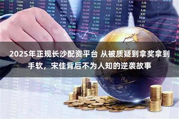 2025年正规长沙配资平台 从被质疑到拿奖拿到手软，宋佳背后不为人知的逆袭故事