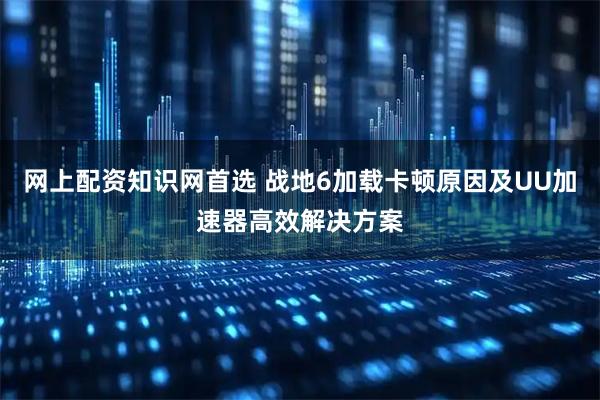 网上配资知识网首选 战地6加载卡顿原因及UU加速器高效解决方案