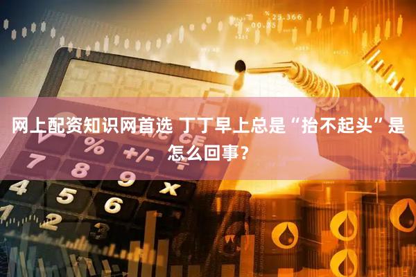 网上配资知识网首选 丁丁早上总是“抬不起头”是怎么回事?