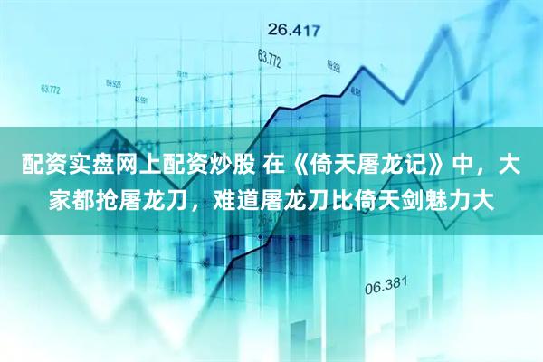 配资实盘网上配资炒股 在《倚天屠龙记》中，大家都抢屠龙刀，难道屠龙刀比倚天剑魅力大
