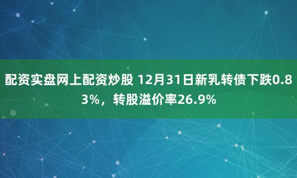 配资实盘网上配资炒股 12月31日新乳转债下跌0.83%，转股溢价率26.9%