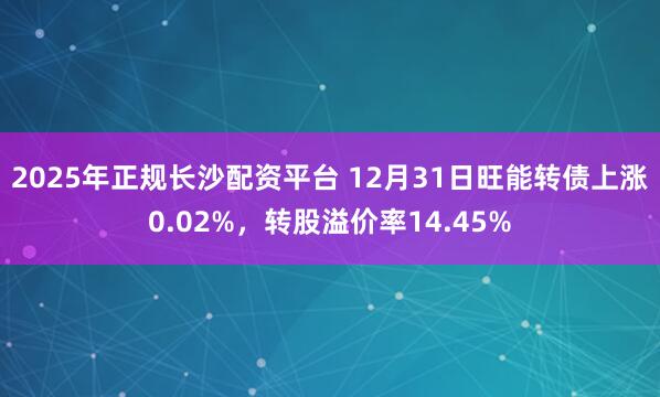 2025年正规长沙配资平台 12月31日旺能转债上涨0.02%，转股溢价率14.45%