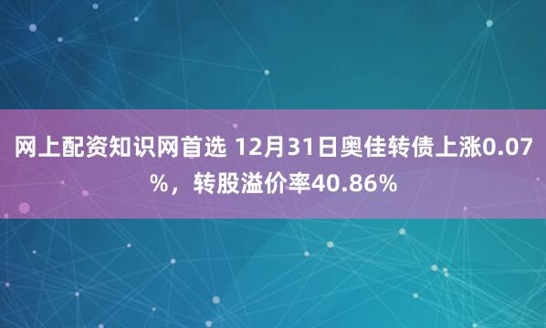 网上配资知识网首选 12月31日奥佳转债上涨0.07%，转股溢价率40.86%