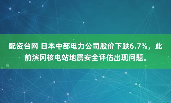 配资台网 日本中部电力公司股价下跌6.7%，此前滨冈核电站地震安全评估出现问题。